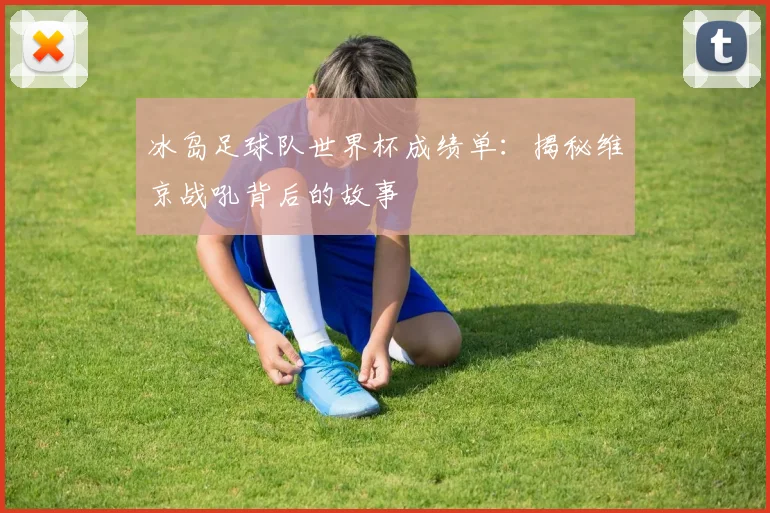 冰岛足球队世界杯成绩单:揭秘维京战吼背后的故事