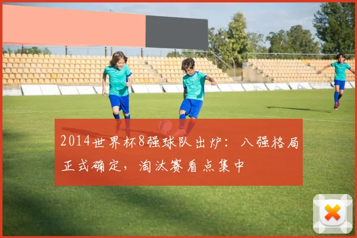 2014世界杯8强球队出炉：八强格局正式确定，淘汰赛看点集中