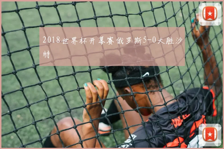 2018世界杯开幕赛俄罗斯5-0大胜沙特