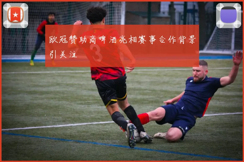 欧冠赞助商啤酒亮相赛事合作背景引关注