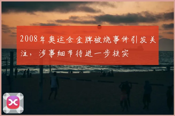 2008年奥运会金牌被烧事件引发关注，涉事细节待进一步核实