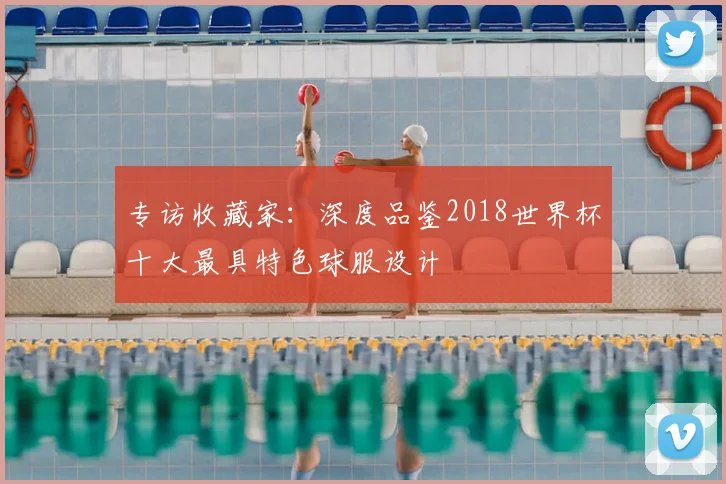 专访收藏家:深度品鉴2018世界杯十大最具特色球服设计
