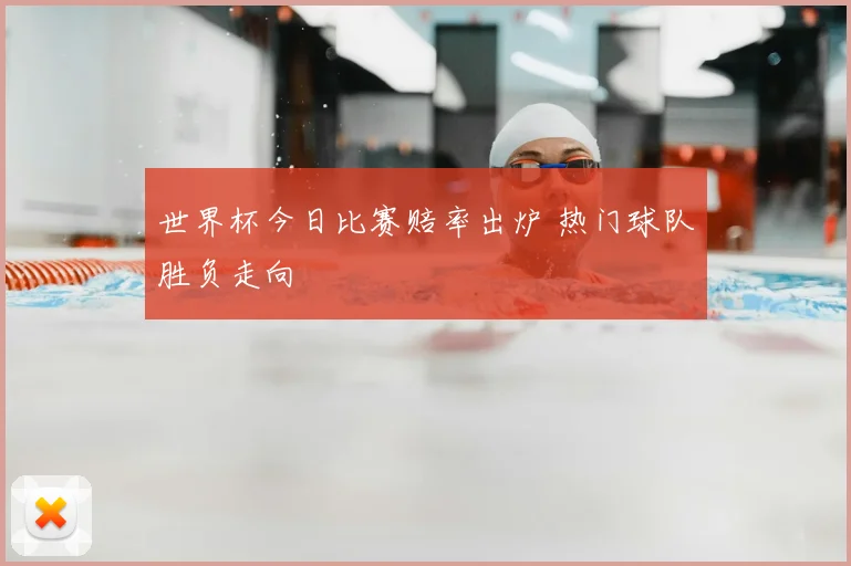世界杯今日比赛赔率出炉 热门球队胜负走向