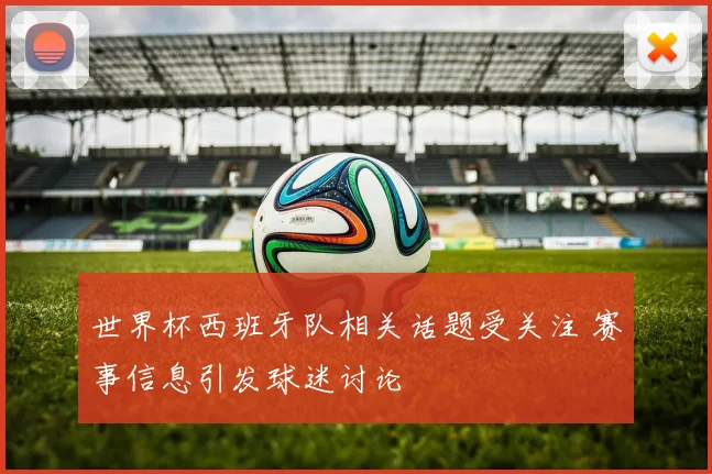 世界杯西班牙队相关话题受关注 赛事信息引发球迷讨论