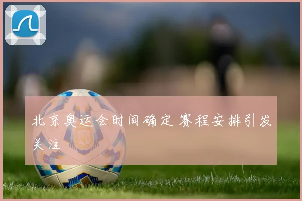 北京奥运会时间确定 赛程安排引发关注