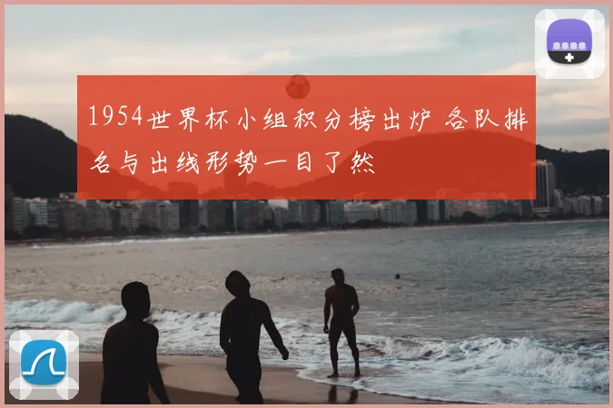 1954世界杯小组积分榜出炉 各队排名与出线形势一目了然