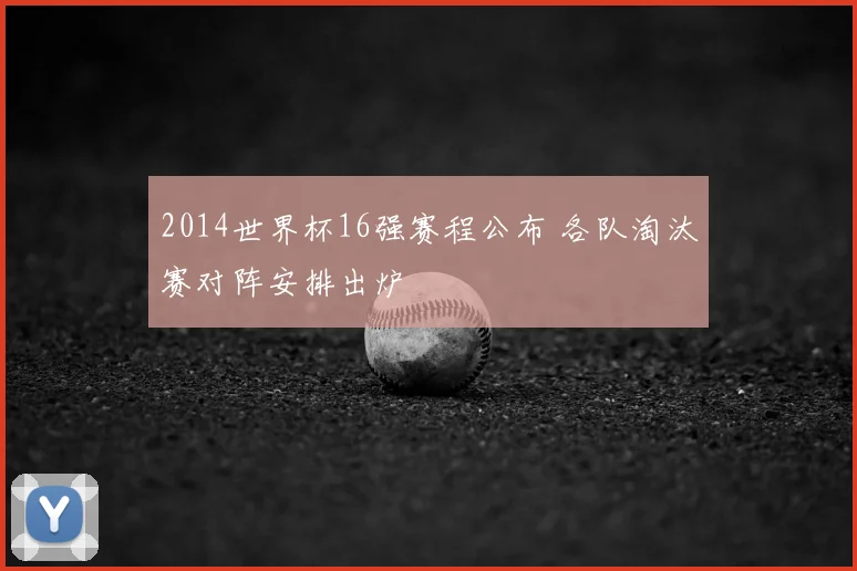 2014世界杯16强赛程公布 各队淘汰赛对阵安排出炉