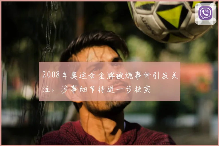 2008年奥运会金牌被烧事件引发关注,涉事细节待进一步核实