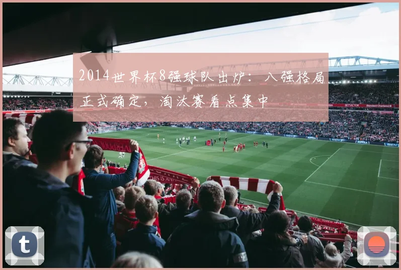 2014世界杯8强球队出炉：八强格局正式确定，淘汰赛看点集中