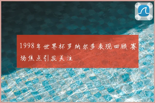 1998年世界杯罗纳尔多表现回顾 赛场焦点引发关注