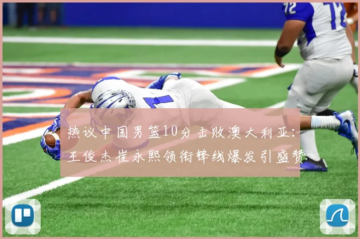 热议中国男篮10分击败澳大利亚：王俊杰崔永熙领衔锋线爆发引盛赞