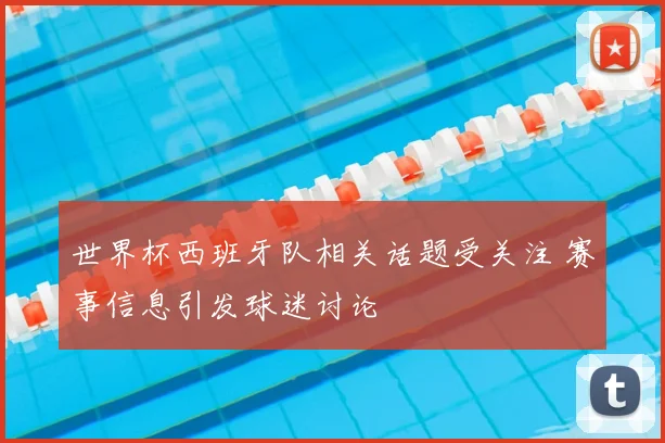 世界杯西班牙队相关话题受关注 赛事信息引发球迷讨论