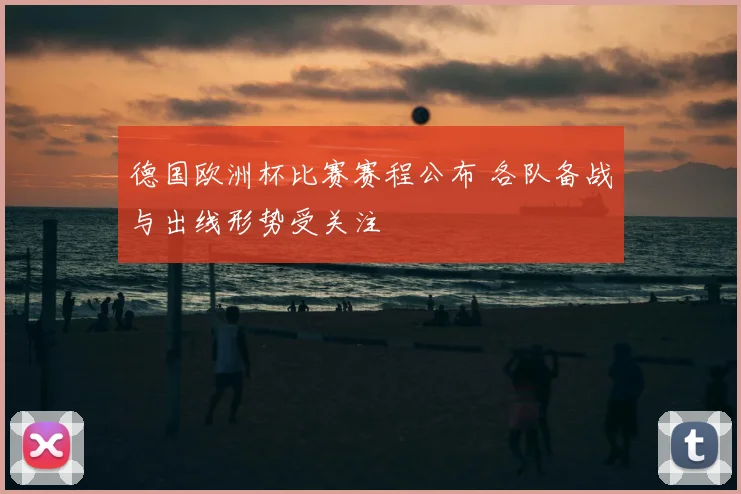 德国欧洲杯比赛赛程公布 各队备战与出线形势受关注