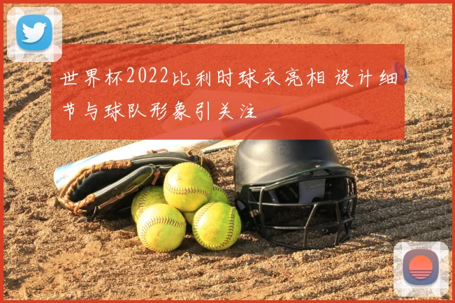 世界杯2022比利时球衣亮相 设计细节与球队形象引关注